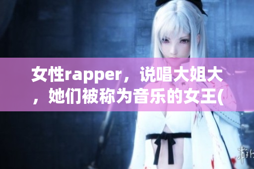 女性rapper，说唱大姐大，她们被称为音乐的女王(1)