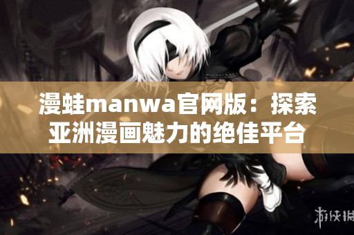 漫蛙manwa官网版：探索亚洲漫画魅力的绝佳平台