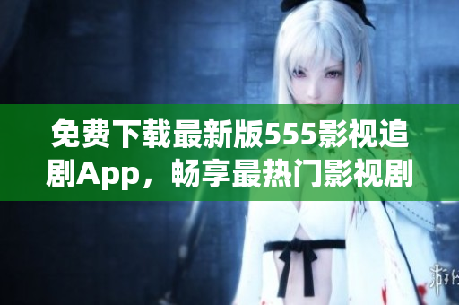 免费下载最新版555影视追剧App，畅享最热门影视剧集！