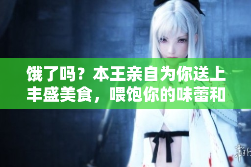 饿了吗？本王亲自为你送上丰盛美食，喂饱你的味蕾和胃口