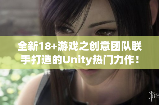 全新18+游戏之创意团队联手打造的Unity热门力作！