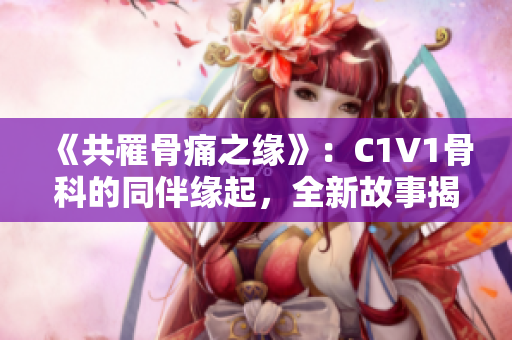 《共罹骨痛之缘》：C1V1骨科的同伴缘起，全新故事揭开！