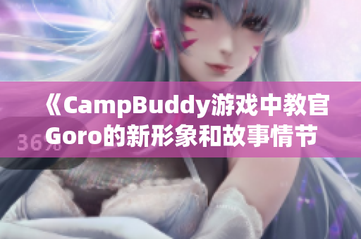 《CampBuddy游戏中教官Goro的新形象和故事情节揭秘》