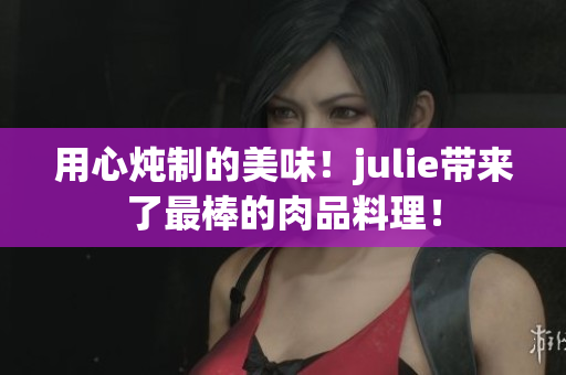 用心炖制的美味！julie带来了最棒的肉品料理！