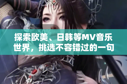 探索欧美、日韩等MV音乐世界，挑选不容错过的一句歌词火热推荐!