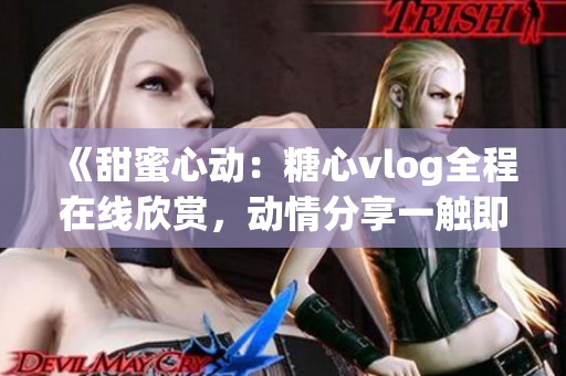 《甜蜜心动：糖心vlog全程在线欣赏，动情分享一触即发》