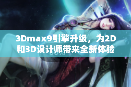 3Dmax9引擎升级，为2D和3D设计师带来全新体验