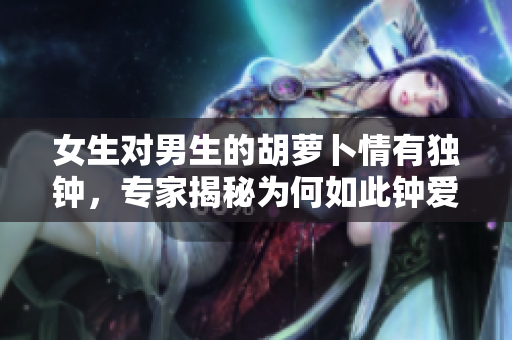 女生对男生的胡萝卜情有独钟，专家揭秘为何如此钟爱