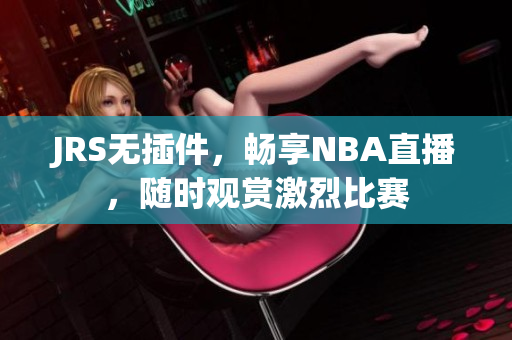 JRS无插件，畅享NBA直播，随时观赏激烈比赛