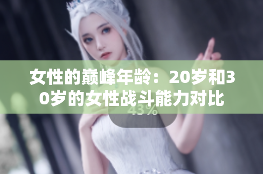 女性的巅峰年龄：20岁和30岁的女性战斗能力对比