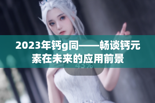 2023年钙g同——畅谈钙元素在未来的应用前景