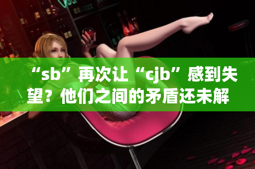 “sb”再次让“cjb”感到失望？他们之间的矛盾还未解决