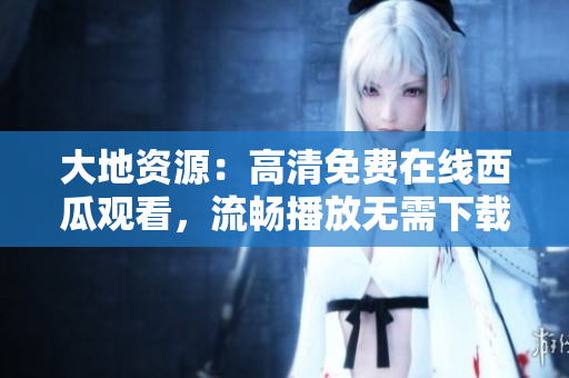 大地资源：高清免费在线西瓜观看，流畅播放无需下载