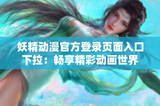 妖精动漫官方登录页面入口下拉：畅享精彩动画世界