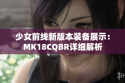 少女前线新版本装备展示：MK18CQBR详细解析