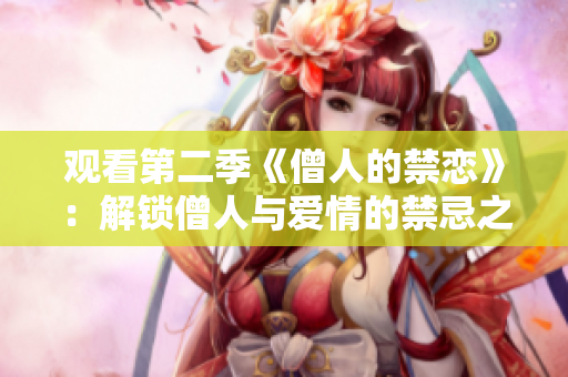 观看第二季《僧人的禁恋》：解锁僧人与爱情的禁忌之恋