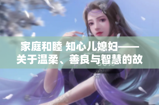 家庭和睦 知心儿媳妇——关于温柔、善良与智慧的故事