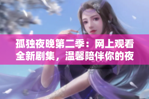 孤独夜晚第二季：网上观看全新剧集，温馨陪伴你的夜晚