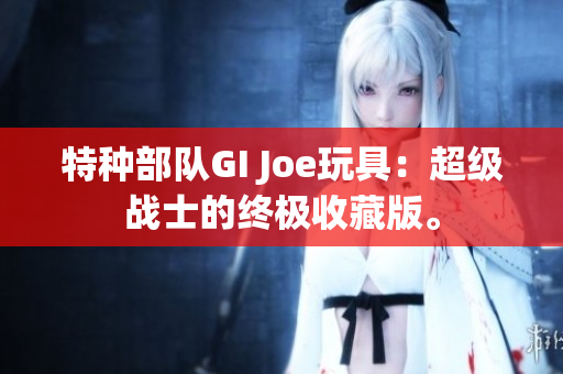 特种部队GI Joe玩具：超级战士的终极收藏版。