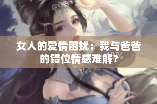 女人的爱情困扰：我与爸爸的错位情感难解？