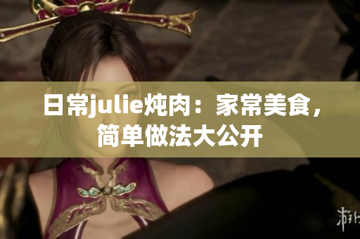 日常julie炖肉：家常美食，简单做法大公开