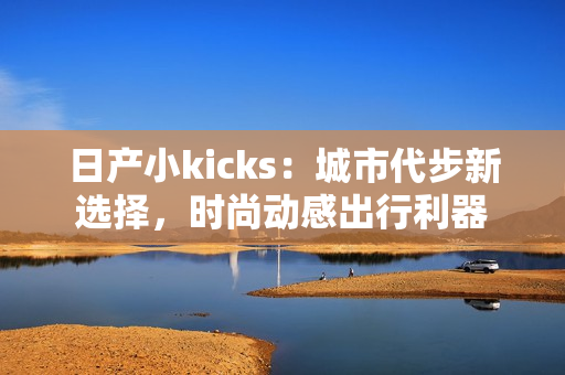 日产小kicks：城市代步新选择，时尚动感出行利器