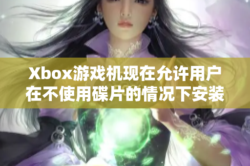 Xbox游戏机现在允许用户在不使用碟片的情况下安装游戏