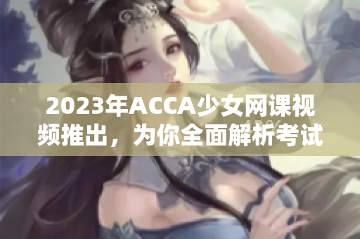 2023年ACCA少女网课视频推出，为你全面解析考试技巧