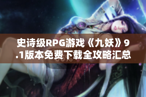 史诗级RPG游戏《九妖》9.1版本免费下载全攻略汇总