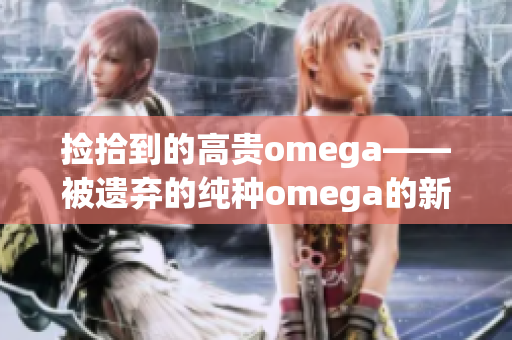 捡拾到的高贵omega——被遗弃的纯种omega的新归属