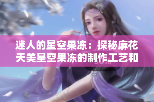 迷人的星空果冻：探秘麻花天美星空果冻的制作工艺和创意品味