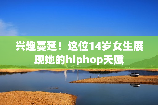 兴趣蔓延！这位14岁女生展现她的hiphop天赋