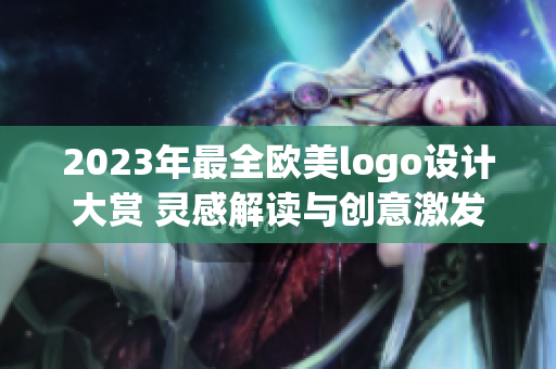 2023年最全欧美logo设计大赏 灵感解读与创意激发