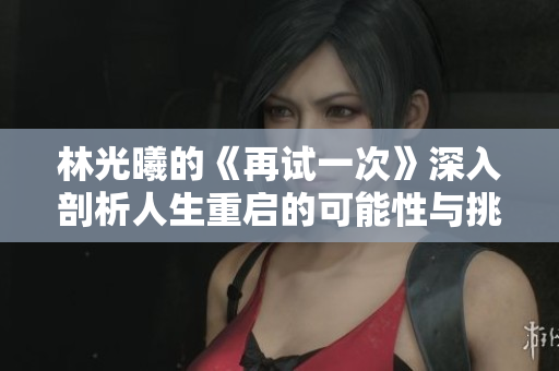 林光曦的《再试一次》深入剖析人生重启的可能性与挑战