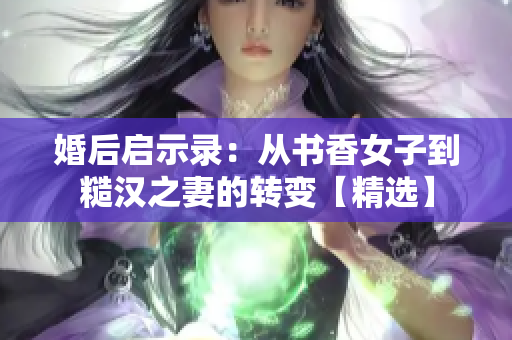 婚后启示录：从书香女子到糙汉之妻的转变【精选】