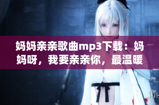 妈妈亲亲歌曲mp3下载：妈妈呀，我要亲亲你，最温暖的母爱之歌