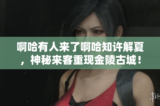 啊哈有人来了啊哈知许解夏，神秘来客重现金陵古城！