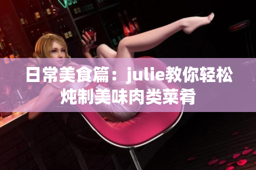 日常美食篇：julie教你轻松炖制美味肉类菜肴