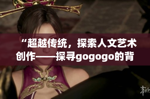 “超越传统，探索人文艺术创作——探寻gogogo的背后故事”