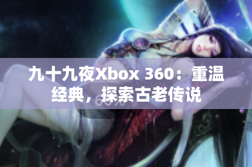 九十九夜Xbox 360：重温经典，探索古老传说