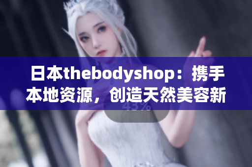 日本thebodyshop：携手本地资源，创造天然美容新风潮