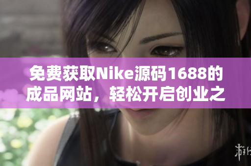 免费获取Nike源码1688的成品网站，轻松开启创业之路