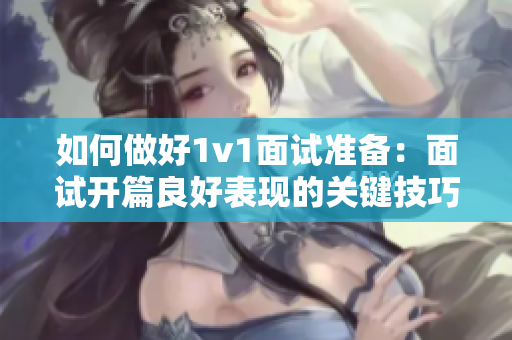 如何做好1v1面试准备：面试开篇良好表现的关键技巧