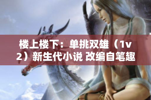 楼上楼下：单挑双雄（1v2）新生代小说 改编自笔趣阁