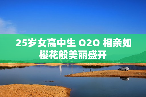 25岁女高中生 O2O 相亲如樱花般美丽盛开
