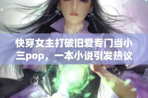 快穿女主打破旧爱专门当小三pop，一本小说引发热议