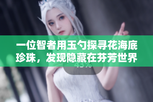 一位智者用玉勺探寻花海底珍珠，发现隐藏在芬芳世界的宝藏