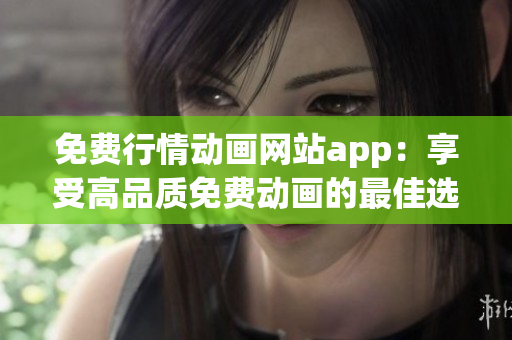 免费行情动画网站app：享受高品质免费动画的最佳选择
