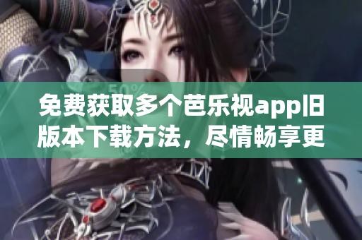 免费获取多个芭乐视app旧版本下载方法，尽情畅享更多精彩！