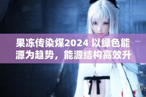 果冻传染煤2024 以绿色能源为趋势，能源结构高效升级